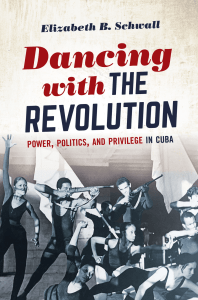 (Envisioning Cuba) Elizabeth B Schwall - Dancing with the Revolution  Power, Politics, and Privilege in Cuba-University of North Carolina Press (2021)