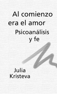 Al comienzo era el amor. Psicoanálisis y fe. Julia Kristeva.