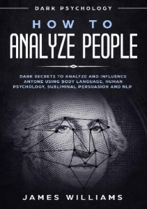 How to Analyze People - Dark Secrets to Analyze and Influence Anyone Using Body Language, Human Psychology, Subliminal Persuasion and NLP by James Williams (z-lib.org)