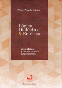 Lógica, dialéctica y retórica   Aristóteles y las teorías de -- Pedro Posada Gómez -- Colección artes y humanidades, 2015 -- Programa Editorial -- 9781512934397 -- c8798cd6e01b01987930025f27d5ff12 -- Anna’s Archi